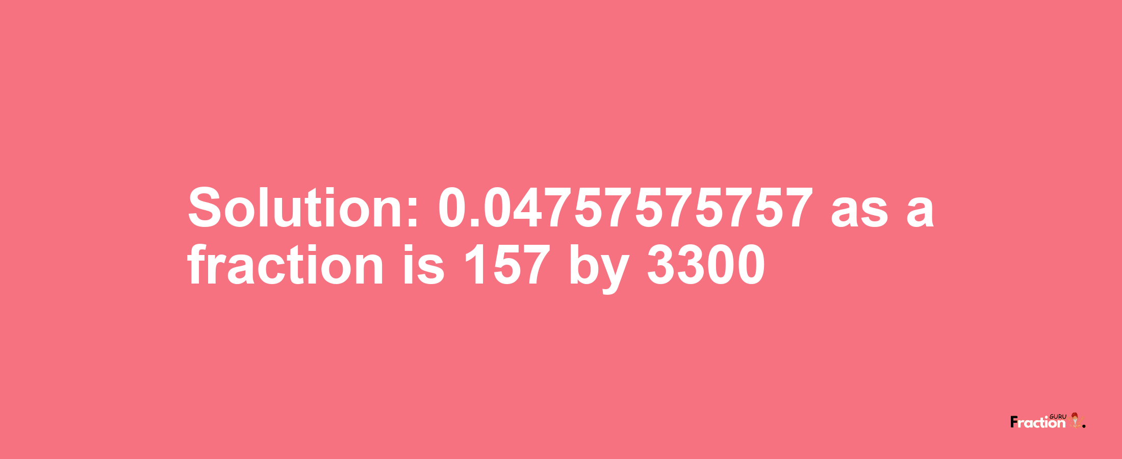 Solution:0.04757575757 as a fraction is 157/3300